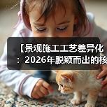 【景观施工工艺差异化：2026年脱颖而出的核心竞争力】（图1）