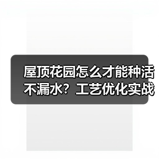屋顶花园怎么才能种活不漏水？工艺优化实战技巧全解析（图4）