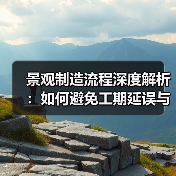 景观制造流程深度解析：如何避免工期延误与质量问题？（图2）