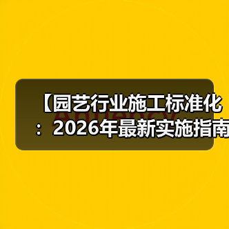 【园艺行业施工标准化:2026年最新实施指南,一文解决87%的工程难题】(图1) 【园艺行业施工标准化:2026年最新实施指南,一文解决87%的工程难题】(图1)