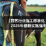 【园艺行业施工标准化:2026年最新实施指南,一文解决87%的工程难题】(图2) 【园艺行业施工标准化:2026年最新实施指南,一文解决87%的工程难题】(图2)