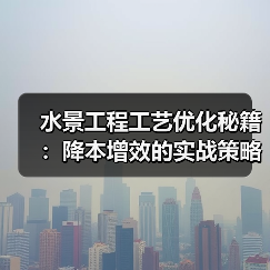 水景工程工艺优化秘籍:降本增效的实战策略全解析(图3) 水景工程工艺优化秘籍:降本增效的实战策略全解析(图3)