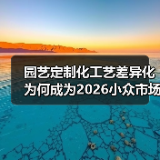 园艺定制化工艺差异化为何成为2026小众市场黄金赛道？（图2）