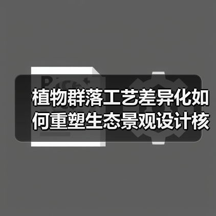 植物群落工艺差异化如何重塑生态景观设计核心竞争力(图1) 植物群落工艺差异化如何重塑生态景观设计核心竞争力(图1)