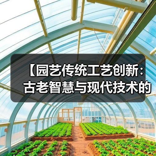 【园艺传统工艺创新：古老智慧与现代技术的完美融合】（图2）