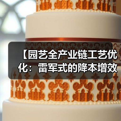 【园艺全产业链工艺优化:雷军式的降本增效实战攻略】(图4) 【园艺全产业链工艺优化:雷军式的降本增效实战攻略】(图4)