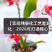 【景观精细化工艺差异化:2026年打造核心竞争力的终极指南】(图3) 【景观精细化工艺差异化:2026年打造核心竞争力的终极指南】(图3)