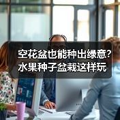 空花盆也能种出绿意？水果种子盆栽这样玩
