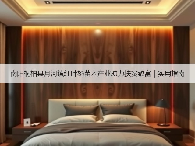 南阳桐柏县月河镇红叶杨苗木产业助力扶贫致富|实用指南 南阳桐柏县月河镇红叶杨苗木产业助力扶贫致富|实用指南