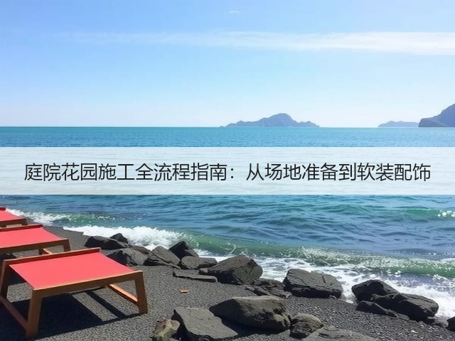 庭院花园施工全流程指南:从场地准备到软装配饰 庭院花园施工全流程指南:从场地准备到软装配饰