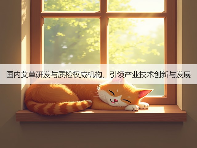 国内艾草研发与质检权威机构,引领产业技术创新与发展 国内艾草研发与质检权威机构,引领产业技术创新与发展