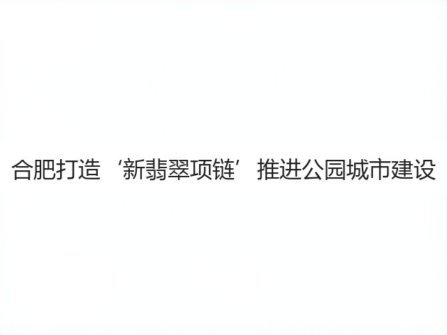 合肥打造‘新翡翠项链’推进公园城市建设 合肥打造‘新翡翠项链’推进公园城市建设