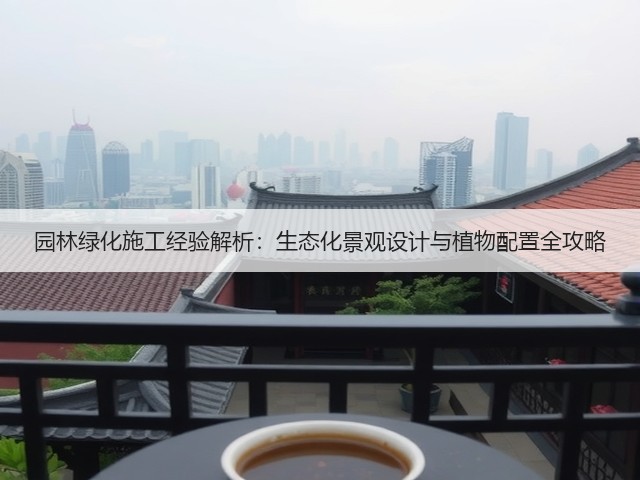 园林绿化施工经验解析:生态化景观设计与植物配置全攻略 园林绿化施工经验解析:生态化景观设计与植物配置全攻略