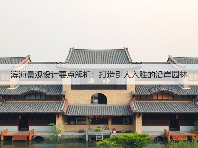 滨海景观设计要点解析:打造引人入胜的沿岸园林 滨海景观设计要点解析:打造引人入胜的沿岸园林