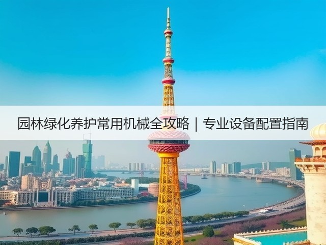 园林绿化养护常用机械全攻略｜专业设备配置指南