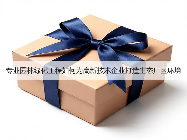 专业园林绿化工程如何为高新技术企业打造生态厂区环境