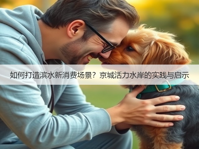 如何打造滨水新消费场景？京城活力水岸的实践与启示
