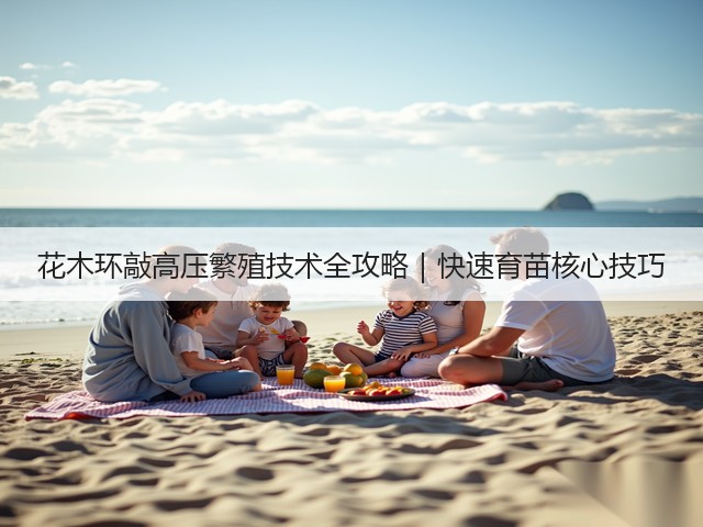 花木环敲高压繁殖技术全攻略|快速育苗核心技巧 花木环敲高压繁殖技术全攻略|快速育苗核心技巧