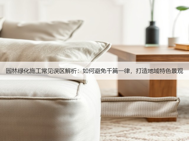 园林绿化施工常见误区解析:如何避免千篇一律,打造地域特色景观 园林绿化施工常见误区解析:如何避免千篇一律,打造地域特色景观