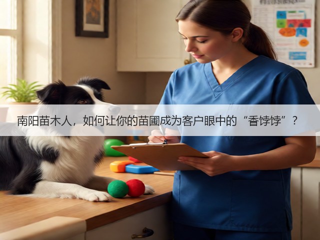 南阳苗木人,如何让你的苗圃成为客户眼中的“香饽饽”? 南阳苗木人,如何让你的苗圃成为客户眼中的“香饽饽”?