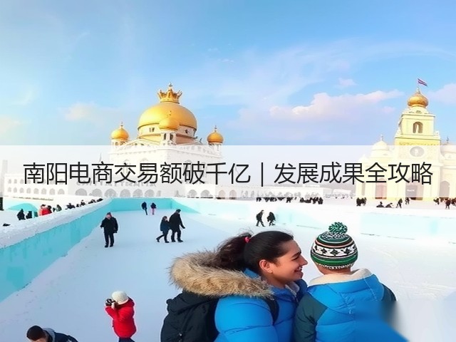 南阳电商交易额破千亿|发展成果全攻略 南阳电商交易额破千亿|发展成果全攻略
