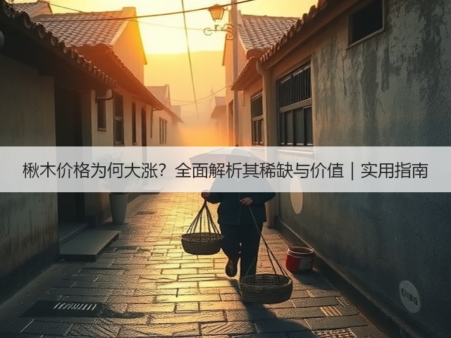 楸木价格为何大涨?全面解析其稀缺与价值|实用指南 楸木价格为何大涨?全面解析其稀缺与价值|实用指南