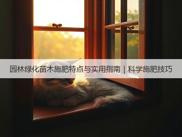 园林绿化苗木施肥特点与实用指南|科学施肥技巧 园林绿化苗木施肥特点与实用指南|科学施肥技巧
