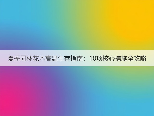 夏季园林花木高温生存指南:10项核心措施全攻略 夏季园林花木高温生存指南:10项核心措施全攻略