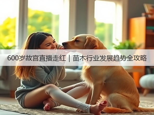 600岁故宫直播走红|苗木行业发展趋势全攻略 600岁故宫直播走红|苗木行业发展趋势全攻略