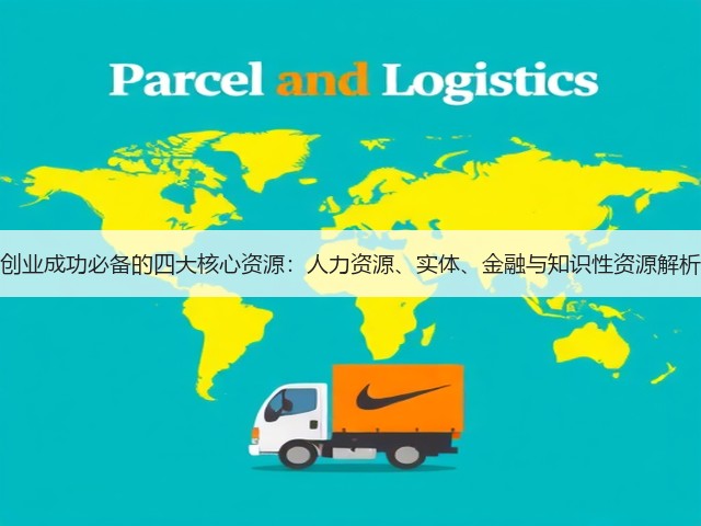 创业成功必备的四大核心资源:人力资源、实体、金融与知识性资源解析 创业成功必备的四大核心资源:人力资源、实体、金融与知识性资源解析
