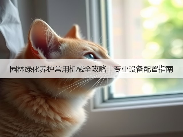 园林绿化养护常用机械全攻略|专业设备配置指南 园林绿化养护常用机械全攻略|专业设备配置指南