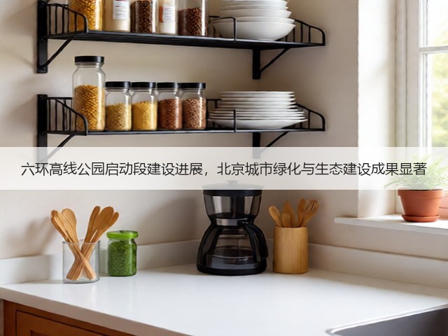 六环高线公园启动段建设进展，北京城市绿化与生态建设成果显著