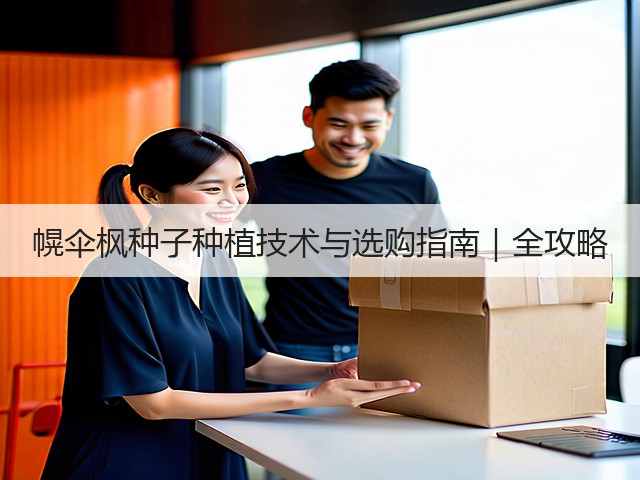 幌伞枫种子种植技术与选购指南｜全攻略