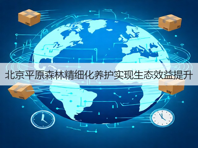 北京平原森林精细化养护实现生态效益提升