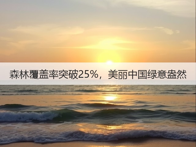 森林覆盖率突破25%,美丽中国绿意盎然 森林覆盖率突破25%,美丽中国绿意盎然