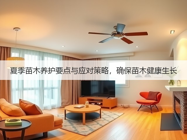 夏季苗木养护要点与应对策略，确保苗木健康生长