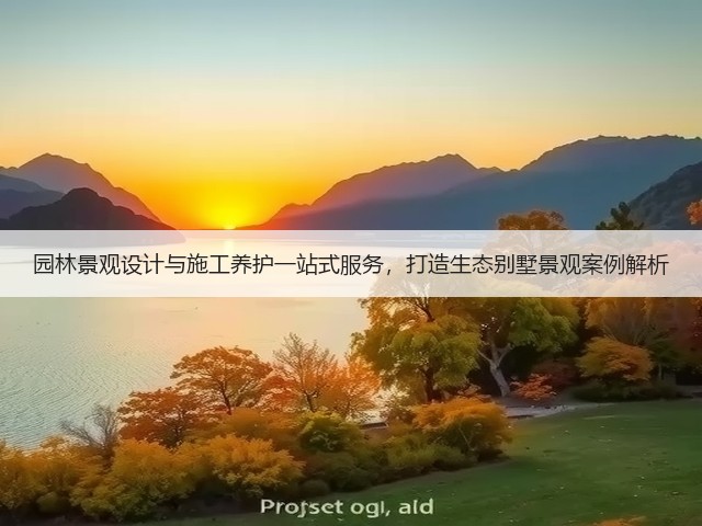 园林景观设计与施工养护一站式服务，打造生态别墅景观案例解析