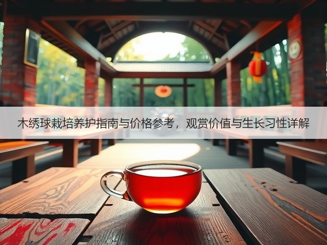 木绣球栽培养护指南与价格参考，观赏价值与生长习性详解
