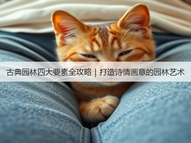 古典园林四大要素全攻略|打造诗情画意的园林艺术 古典园林四大要素全攻略|打造诗情画意的园林艺术