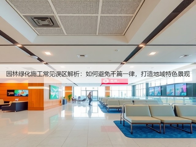 园林绿化施工常见误区解析:如何避免千篇一律,打造地域特色景观 园林绿化施工常见误区解析:如何避免千篇一律,打造地域特色景观