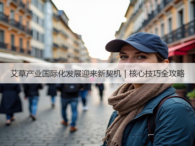 艾草产业国际化发展迎来新契机|核心技巧全攻略 艾草产业国际化发展迎来新契机|核心技巧全攻略