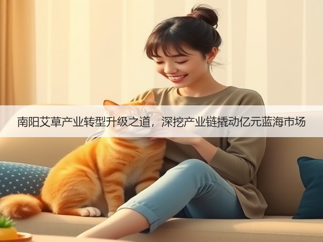 南阳艾草产业转型升级之道,深挖产业链撬动亿元蓝海市场 南阳艾草产业转型升级之道,深挖产业链撬动亿元蓝海市场