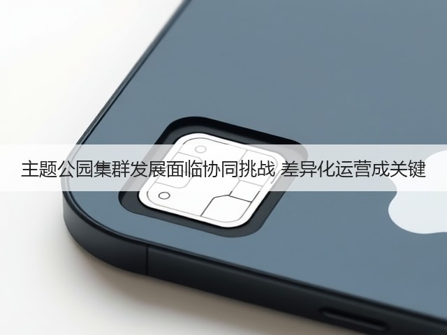 主题公园集群发展面临协同挑战 差异化运营成关键 主题公园集群发展面临协同挑战 差异化运营成关键