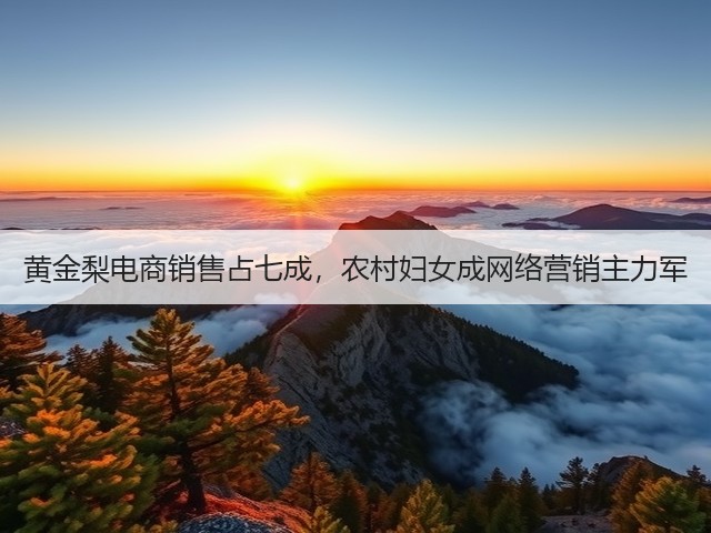 黄金梨电商销售占七成,农村妇女成网络营销主力军 黄金梨电商销售占七成,农村妇女成网络营销主力军