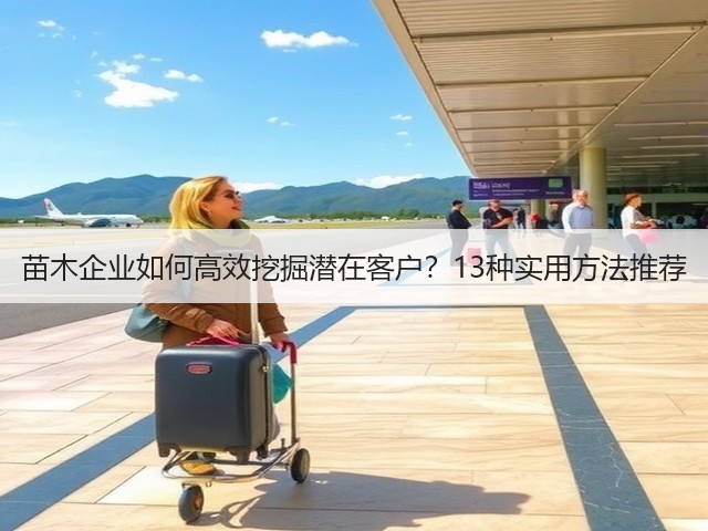 苗木企业如何高效挖掘潜在客户?13种实用方法推荐 苗木企业如何高效挖掘潜在客户?13种实用方法推荐