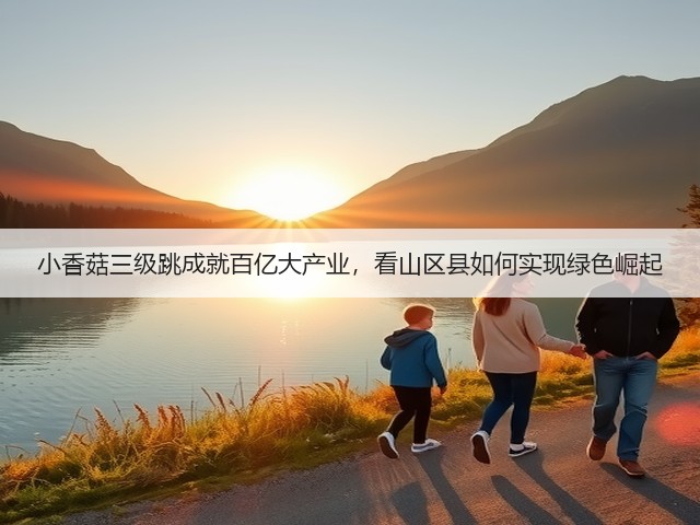 小香菇三级跳成就百亿大产业，看山区县如何实现绿色崛起