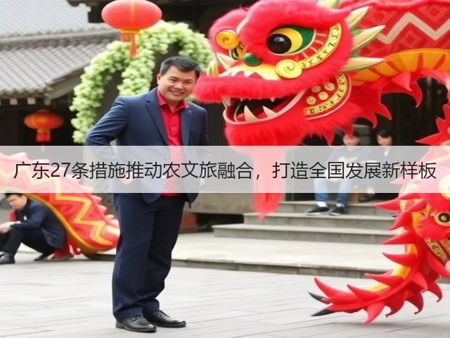 广东27条措施推动农文旅融合,打造全国发展新样板 广东27条措施推动农文旅融合,打造全国发展新样板