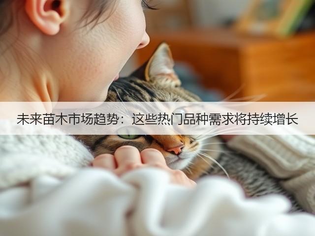 未来苗木市场趋势:这些热门品种需求将持续增长 未来苗木市场趋势:这些热门品种需求将持续增长