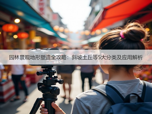 园林景观地形塑造全攻略:斜坡土丘等5大分类及应用解析 园林景观地形塑造全攻略:斜坡土丘等5大分类及应用解析