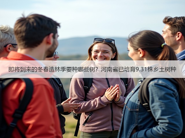 即将到来的冬春造林季要种哪些树?河南省已培育9.31株乡土树种 即将到来的冬春造林季要种哪些树?河南省已培育9.31株乡土树种